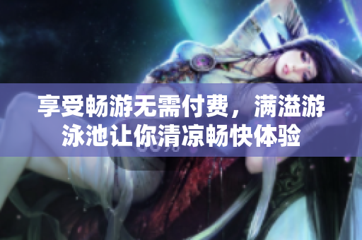 享受畅游无需付费，满溢游泳池让你清凉畅快体验