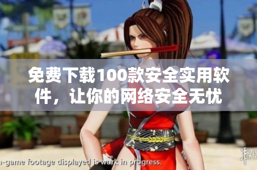 免费下载100款安全实用软件，让你的网络安全无忧