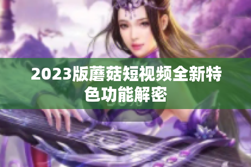 2023版蘑菇短视频全新特色功能解密