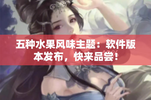 五种水果风味主题：软件版本发布，快来品尝！
