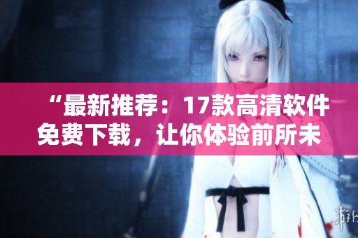 “最新推荐：17款高清软件免费下载，让你体验前所未有的操作体验！”