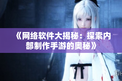 《网络软件大揭秘：探索内部制作手游的奥秘》