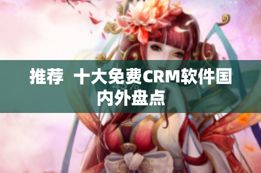 推荐  十大免费CRM软件国内外盘点