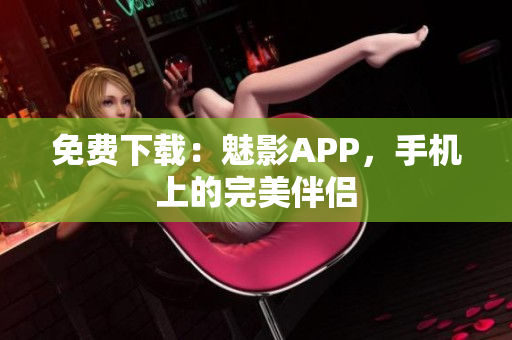 免费下载：魅影APP，手机上的完美伴侣