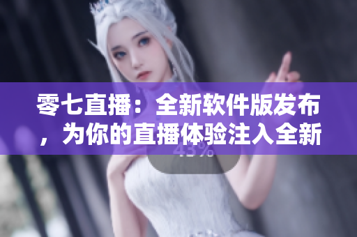 零七直播：全新软件版发布，为你的直播体验注入全新活力！