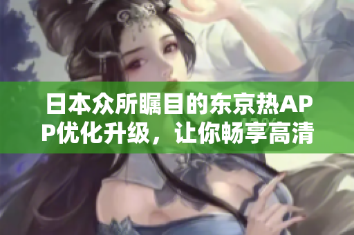 日本众所瞩目的东京热APP优化升级，让你畅享高清美图和想象的快感。