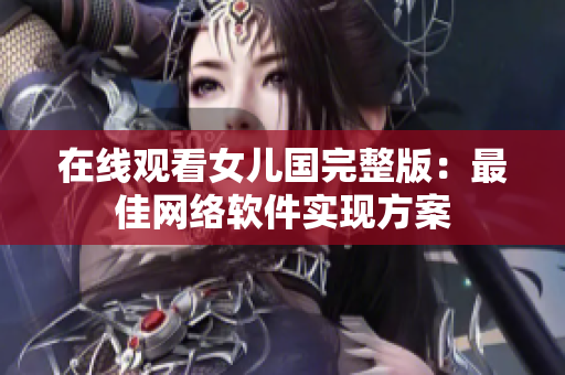 在线观看女儿国完整版：最佳网络软件实现方案