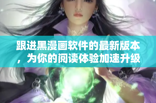跟进黑漫画软件的最新版本，为你的阅读体验加速升级！