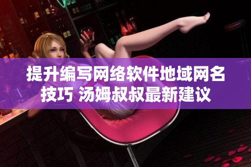 提升编写网络软件地域网名技巧 汤姆叔叔最新建议