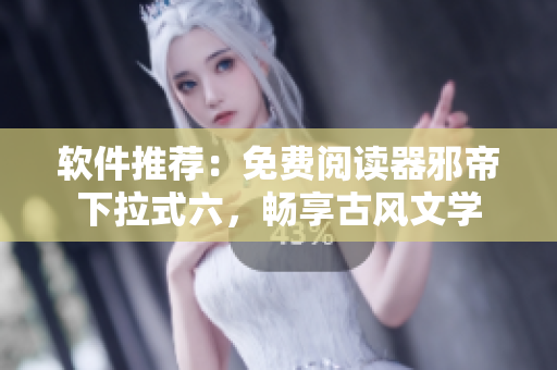 软件推荐：免费阅读器邪帝下拉式六，畅享古风文学
