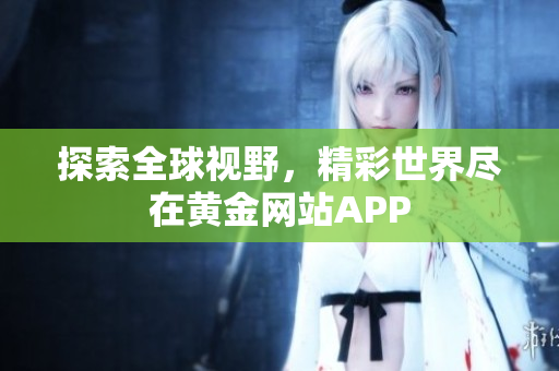 探索全球视野，精彩世界尽在黄金网站APP