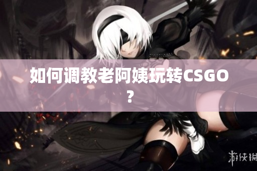 如何调教老阿姨玩转CSGO？