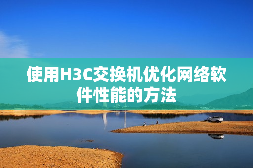 使用H3C交换机优化网络软件性能的方法