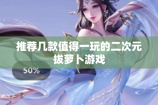 推荐几款值得一玩的二次元拔萝卜游戏