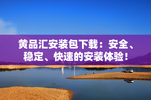 黄品汇安装包下载：安全、稳定、快速的安装体验！