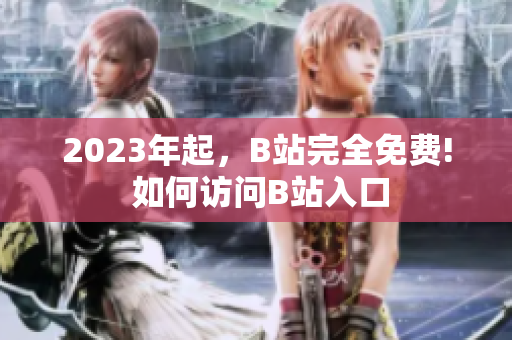 2023年起，B站完全免费! 如何访问B站入口