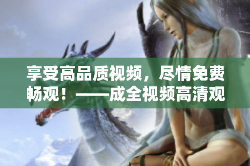 享受高品质视频，尽情免费畅观！——成全视频高清观看