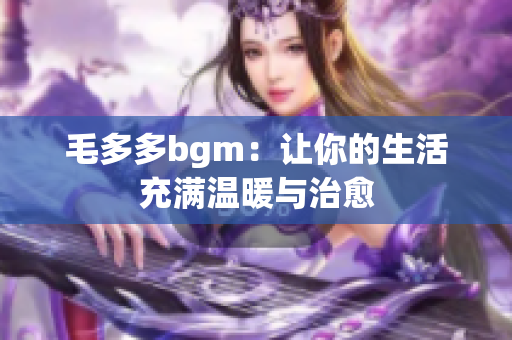 毛多多bgm：让你的生活充满温暖与治愈