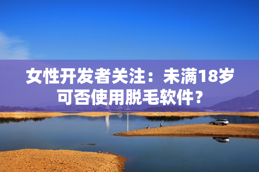 女性开发者关注：未满18岁可否使用脱毛软件？