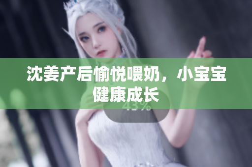 沈姜产后愉悦喂奶，小宝宝健康成长