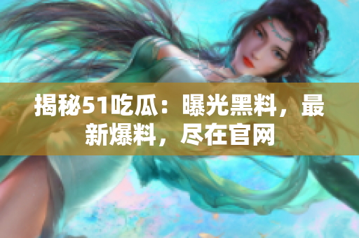 揭秘51吃瓜：曝光黑料，最新爆料，尽在官网