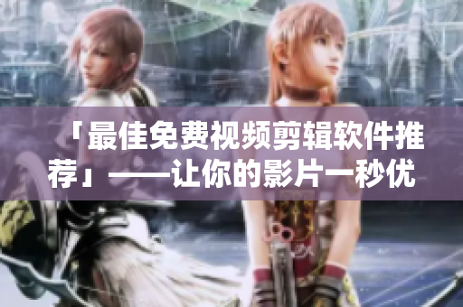 「最佳免费视频剪辑软件推荐」——让你的影片一秒优化！