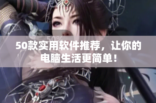 50款实用软件推荐，让你的电脑生活更简单！