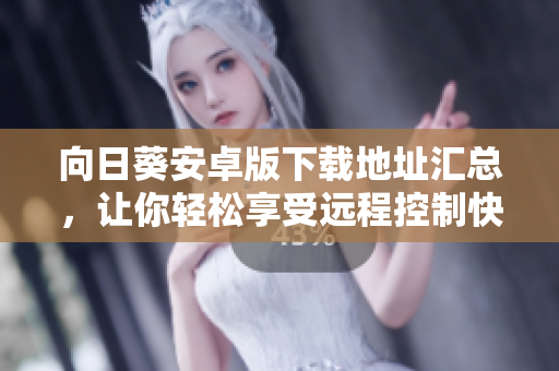 向日葵安卓版下载地址汇总，让你轻松享受远程控制快感！