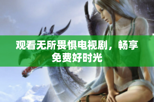 观看无所畏惧电视剧，畅享免费好时光