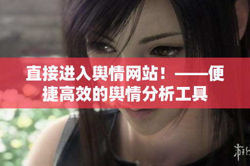 直接进入舆情网站！——便捷高效的舆情分析工具
