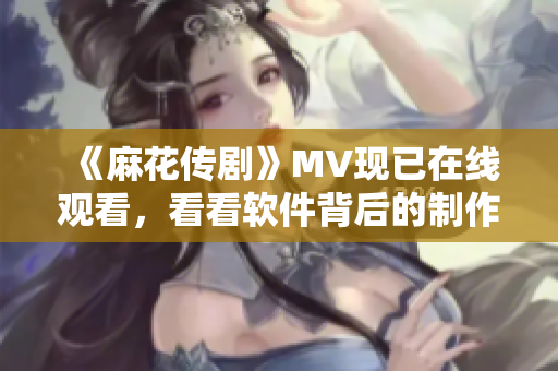 《麻花传剧》MV现已在线观看，看看软件背后的制作秘密！