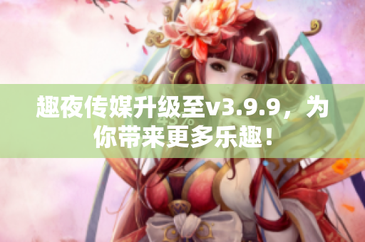 趣夜传媒升级至v3.9.9，为你带来更多乐趣！