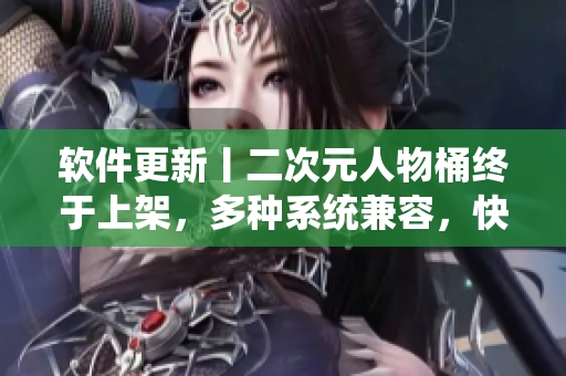 软件更新丨二次元人物桶终于上架，多种系统兼容，快来下载试用吧！