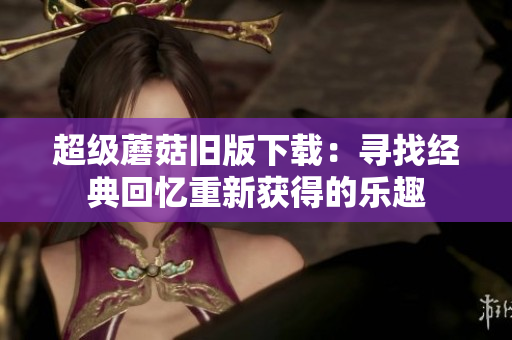 超级蘑菇旧版下载：寻找经典回忆重新获得的乐趣