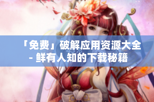 「免费」破解应用资源大全 - 鲜有人知的下载秘籍