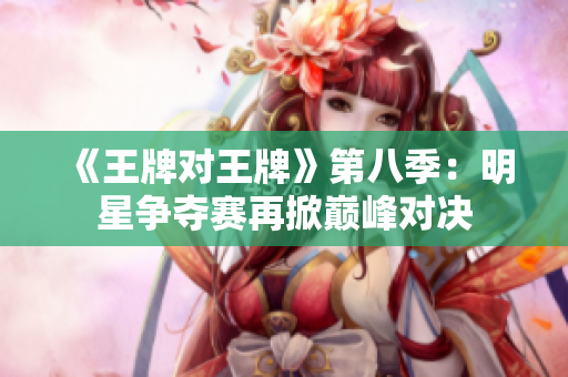 《王牌对王牌》第八季：明星争夺赛再掀巅峰对决