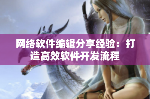网络软件编辑分享经验：打造高效软件开发流程