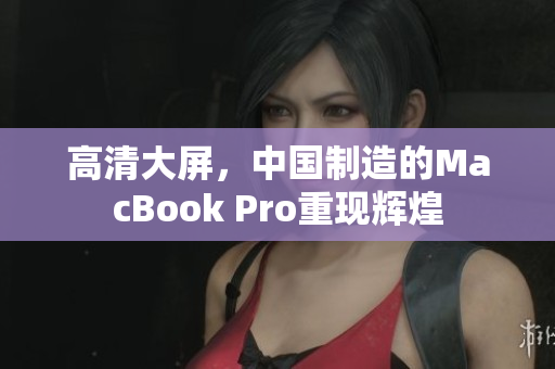 高清大屏，中国制造的MacBook Pro重现辉煌