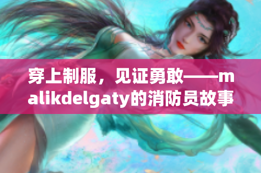 穿上制服，见证勇敢——malikdelgaty的消防员故事