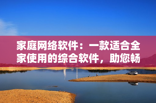 家庭网络软件：一款适合全家使用的综合软件，助您畅享家庭多功能体验。