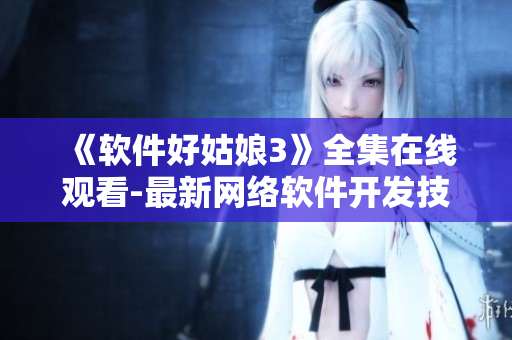 《软件好姑娘3》全集在线观看-最新网络软件开发技术分享