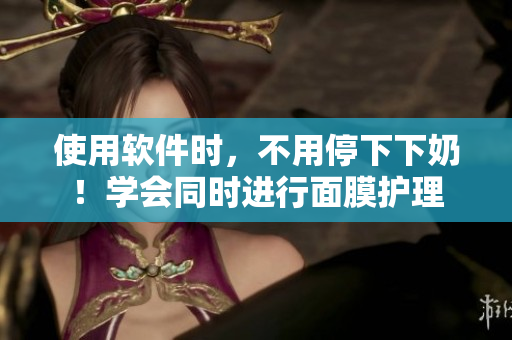 使用软件时，不用停下下奶！学会同时进行面膜护理