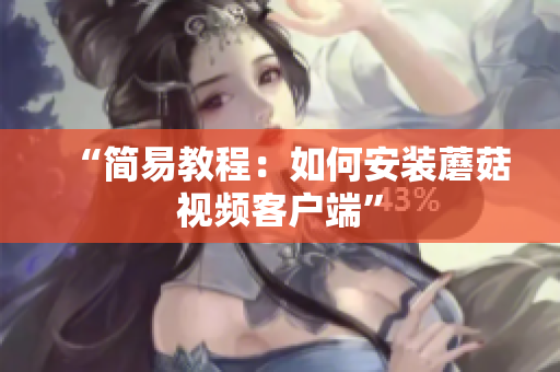 “简易教程：如何安装蘑菇视频客户端”