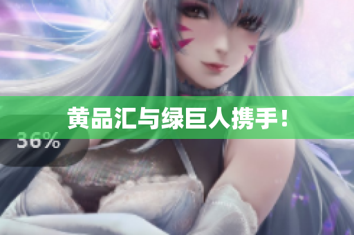 黄品汇与绿巨人携手！