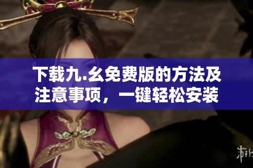 下载九.幺免费版的方法及注意事项，一键轻松安装
