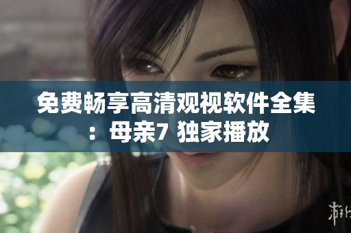 免费畅享高清观视软件全集：母亲7 独家播放
