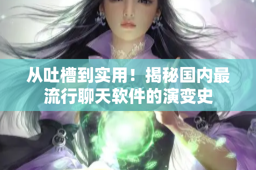 从吐槽到实用！揭秘国内最流行聊天软件的演变史