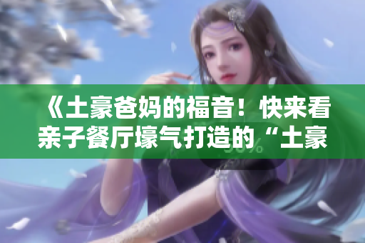 《土豪爸妈的福音！快来看亲子餐厅壕气打造的“土豪布丁”》