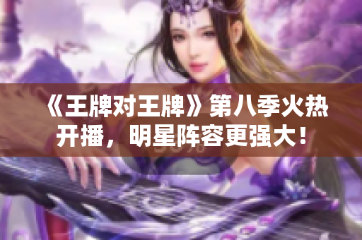 《王牌对王牌》第八季火热开播，明星阵容更强大！