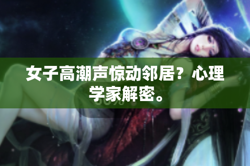 女子高潮声惊动邻居？心理学家解密。